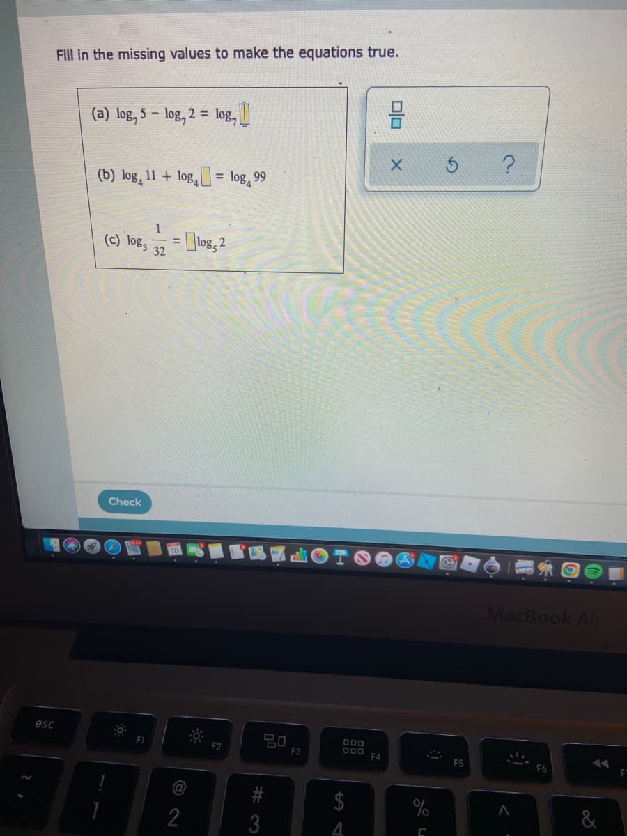 Fill in the missing values to make the equations true.
%3D
(a) log, 5 – log, 2 = log,
(b) log, 11 + log, = log, 99
%3D
1
(c) log,
log, 2
%3D
32
Check
MacBook Air
esc
D00
F2
F3
F4
E5
2$
# 3
