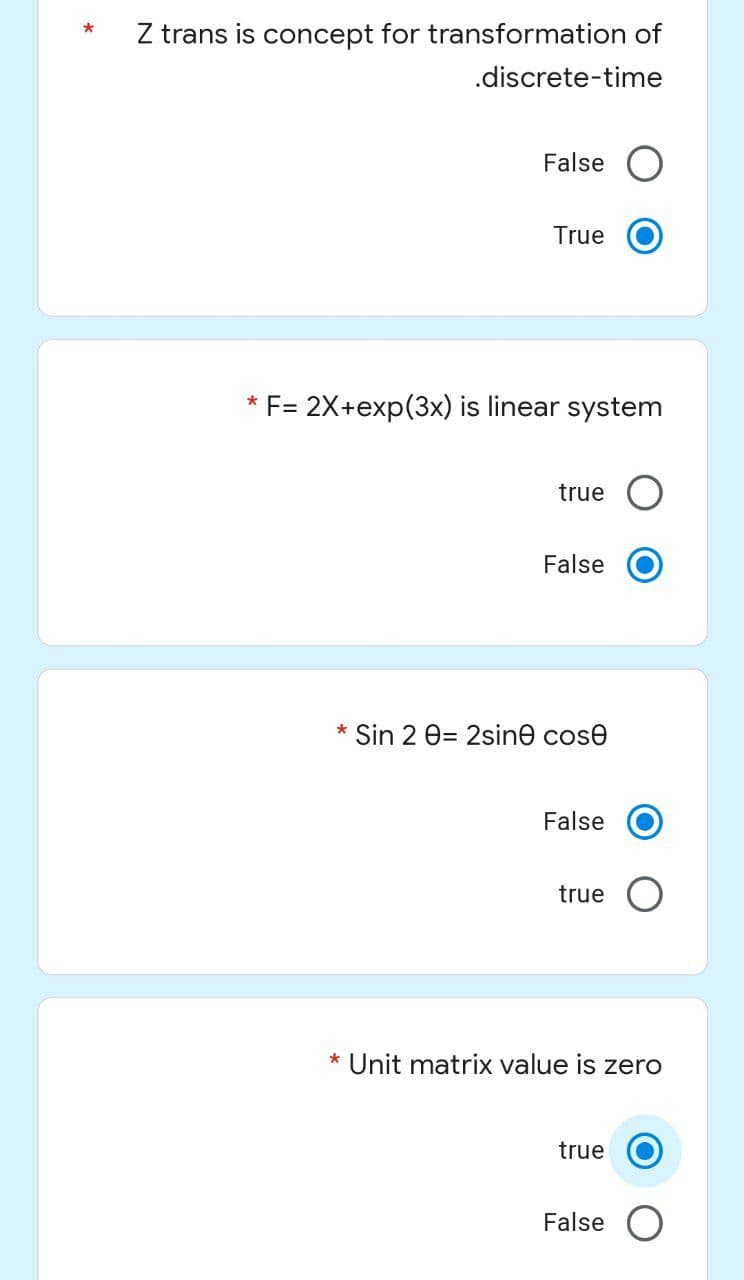 *
Z trans is concept for transformation of
.discrete-time
False O
True
* F= 2X+exp(3x) is linear system
true
False
* Sin 2 0= 2sine cose
False
true O
* Unit matrix value is zero
true
False