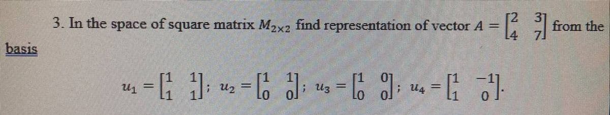 3. In the space of square matrix M2x2 find representation of vector A =
from the
basis
[1
; Uz =
; U4
%3D
In
