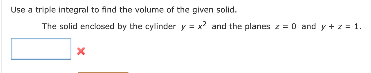 Use a triple integral to find the volume of the given solid.
The solid enclosed by the cylinder y = x² and the planes z = 0 and y + z = 1.
X