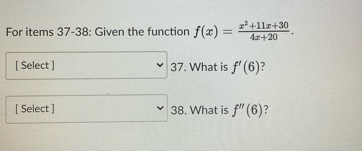 For items 37-38: Given the function f(x)
[ Select]
V
[ Select]
V
x² +11x+30
4x+20
37. What is f' (6)?
38. What is f" (6)?