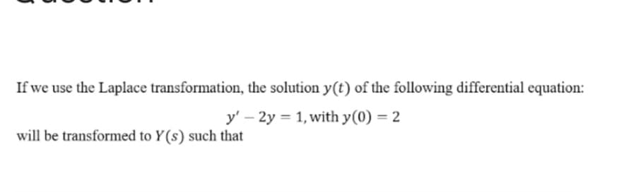 If we use the Laplace transformation, the solution y(t) of the following differential equation:
y' – 2y = 1, with y(0) = 2
will be transformed to Y(s) such that
