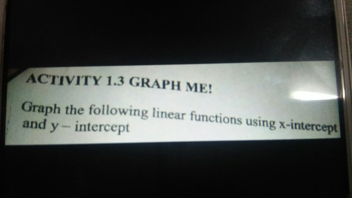 ACTIVITY 1.3 GRAPH ME!
Graph the following linear fumctions using x-intercept
and y- intercept
