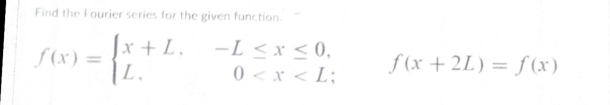 Find the Fourier series for the given function.
S (x)
x +L,
L,
-L < x < 0,
0 <x < L;
f (x + 2L) = f (x)

