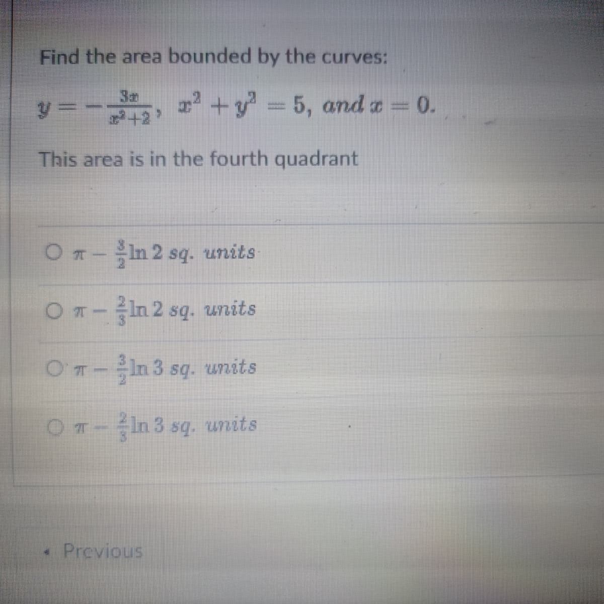 Find the area bounded by the curves:
y%3D
3a
+2
2 +y 5, and a = 0.
This area is in the fourth quadrant
In 2 sq. units
OT-In 2 sq. units
OT-In 3 sq. units
OT-In 3 sq. units
• Previous
