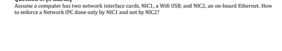 Assume a computer has two network interface cards, NIC1, a Wifi USB, and NIC2, an on-board Ethernet. How
to enforce a Network IPC done only by NIC1 and not by NIC2?
