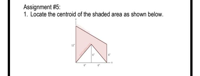Assignment #5:
1. Locate the centroid of the shaded area as shown below.
12
6"
6
