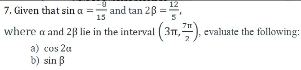 -8
and tan 2B
15
12
7. Given that sin a =
5
where a and 2ß lie in the interval ( 3t, ), evaluate the following:
2
a) cos 2a
b) sin B
