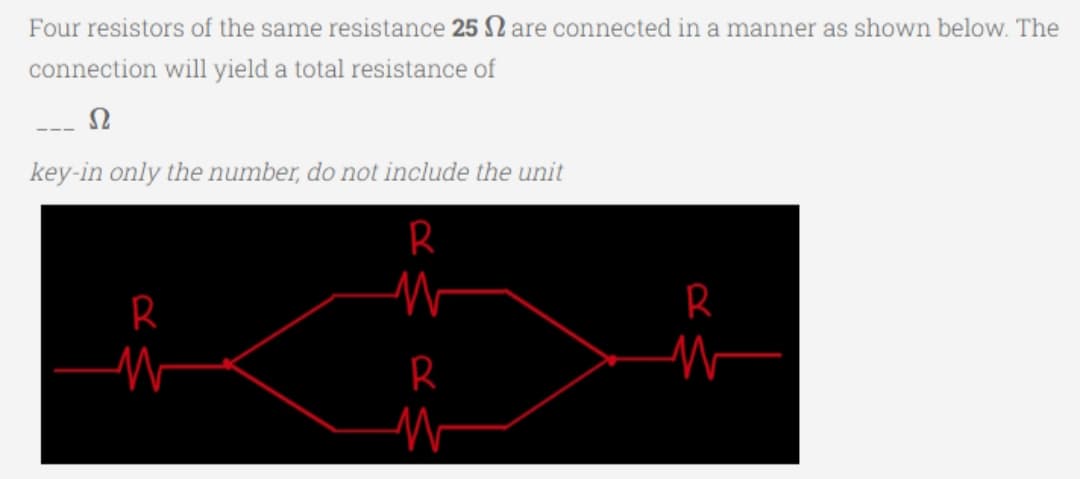 Four resistors of the same resistance 25 are connected in a manner as shown below. The
connection will yield a total resistance of
Ω
key-in only the number, do not include the unit
R
R
W
R
W
R
W