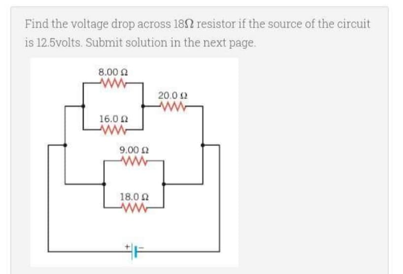 Find the voltage drop across 180 resistor if the source of the circuit
is 12.5volts. Submit solution in the next page.
8.00. Ω
16.0 Ω
ww
9.00 Ω
ww
18,0 Ω
20.0 Ω
www