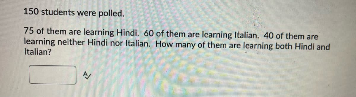 150 students were polled.
75 of them are learning Hindi. 60 of them are learning Italian. 40 of them are
learning neither Hindi nor Italian. How many of them are learning both Hindi and
Italian?
4