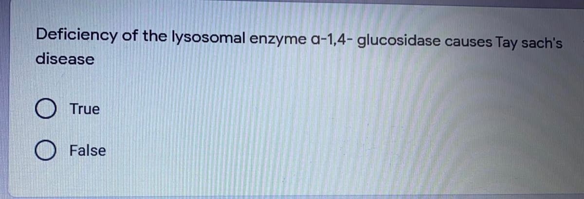 Deficiency of the lysosomal enzyme a-1,4- glucosidase causes Tay sach's
disease
True
False
