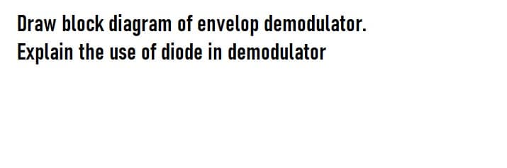 Draw block diagram of envelop demodulator.
Explain the use of diode in demodulator
