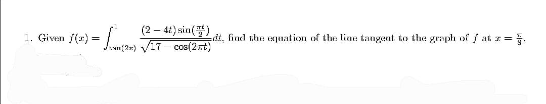 (2 – 4t) sin()
V17 – cos(2nt)
1. Given f(x) =
-di, find the equation of the line tangent to the graph of f at z =.
tan(2x)
