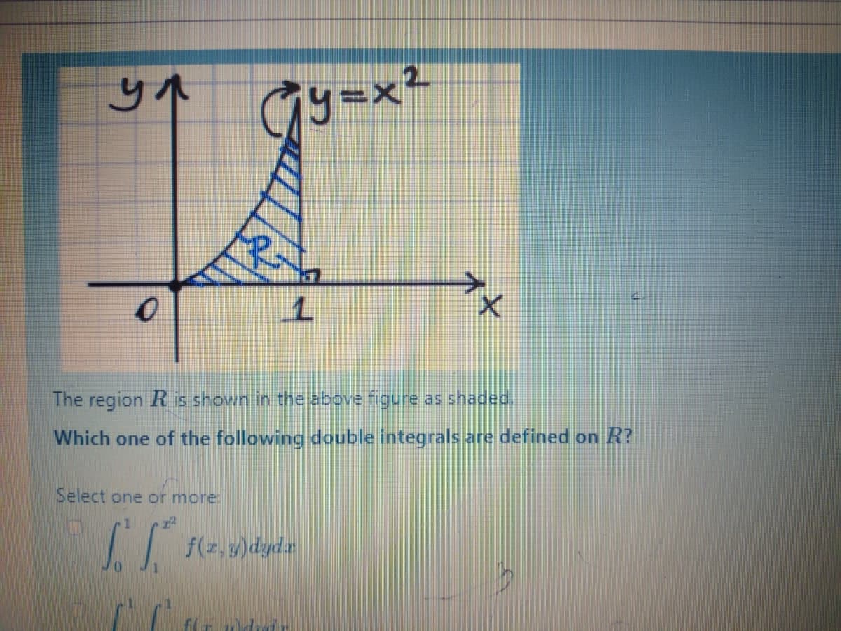 Gy=x²
The region R is shown in the above figure as shadec.
Which one of the following double integrals are defined on R?
Select one or more:
f(z, y)dyda
