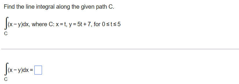 Find the line integral along the given path C.
f(x-y)dx,
(x - y)dx, where C: x=t, y = 5t + 7, for 0≤t≤5
C
√(x-yxdx =
с