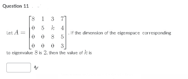 Question 11
8.
1
3 7
5
k 4
Let A =
. If the dimension of the eigenspace corresponding
5
8.
3
to eigenvalue 8 is 2, then the value of k is
