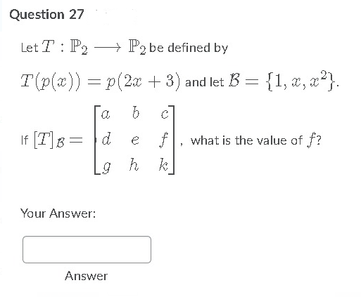 Question 27
Let T : P2 – P2 be defined by
T(p(x)) = p(2x + 3) and let B
{1, x, a*}.
a
[T] :
d
e f
what is the value of f?
If 17IR =
h k
Your Answer:
Answer
