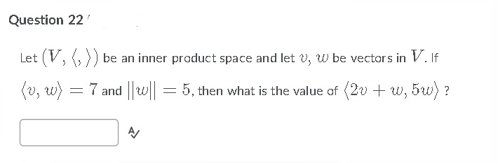 Question 22
Let (V, (,) be an inner product space and let v, W be vectors in V. If
(v, w) = 7 and ||w|| = 5, then what is the value of (2v + w, 5w) ?
