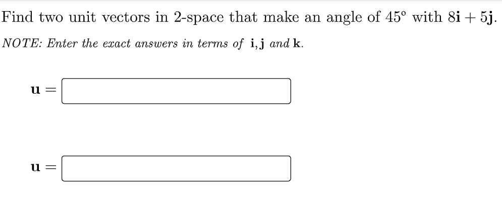 Find two unit vectors in 2-space that make an angle of 45° with 8i + 5j.
NOTE: Enter the exact answers in terms of i,j and k.
u =
u =
