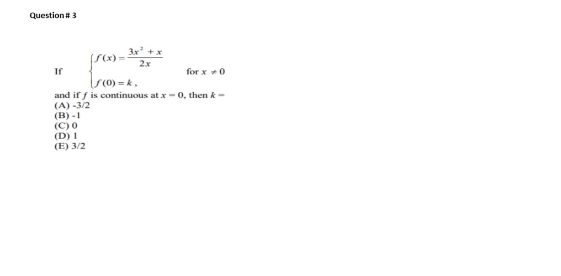 Question # 3
3x +x
2x
If
for x +0
s(0) = k ,
and if f is continuous at x=0, then k =
(A) -3/2
(B) -1
(C) 0
(D) 1
(E) 3/2
