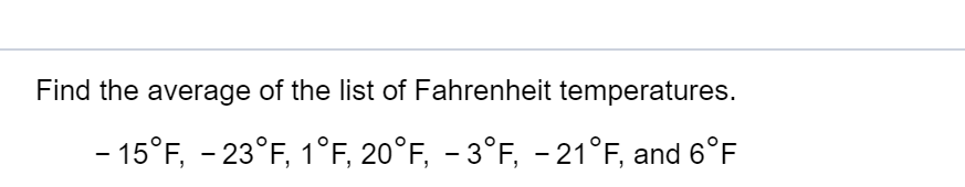 Find the average of the list of Fahrenheit temperatures.
-15 F, -23° F, 1°F, 20°F, 3°F, -21°F, and 6°F
