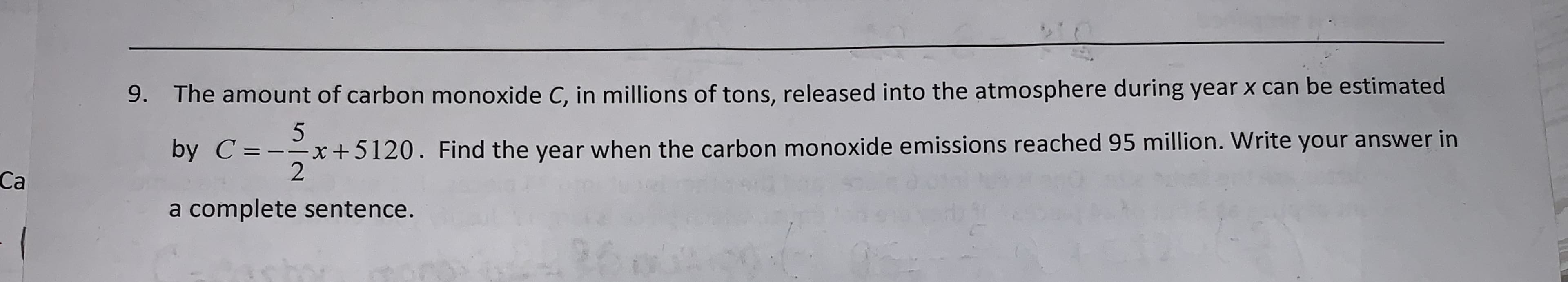 The amount of carbon monoxide C, in millions of tons, released into the atmosphere during year x can be estimated
9.
5
by C=-x+5120. Find the year when the carbon monoxide emissions reached 95 million. Write your answer in
Са
a complete sentence.
32
260
