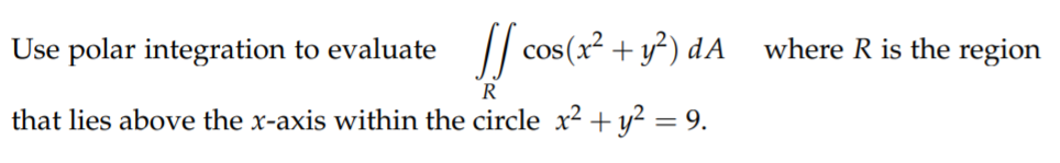 Use polar integration to evaluate
cos(x² + y²) dA
where R is the region
R
that lies above the x-axis within the circle x² + y? = 9.
