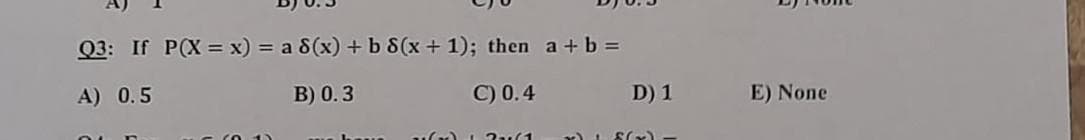 Q3: If P(X= x) = a 8(x) + b 8(x + 1); then a + b =
A) 0.5
B) 0.3
C) 0.4
Ou n
13(1
D) 1
x) + f(x)
E) None