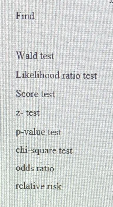 Find:
Wald test
Likelihood ratio test
Score test
z- test
p-value test
chi-square test
odds ratio
relative risk