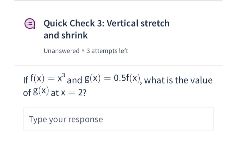 Quick Check 3: Vertical stretch
and shrink
Unanswered • 3 attempts left
If f(x) = x° and g(x) = 0.5f(x), what is the value
of g(x) at x = 2?
Type your response
