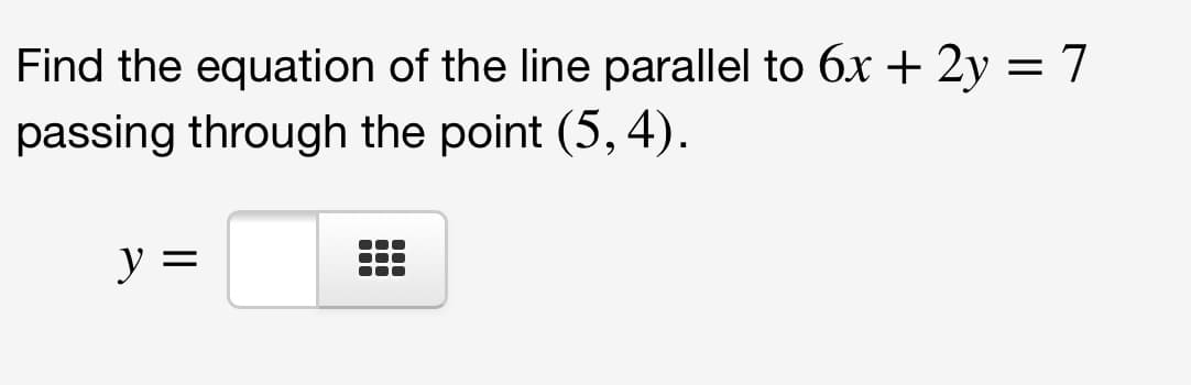 Find the equation of the line parallel to 6x + 2y = 7
passing through the point (5, 4).
y =
