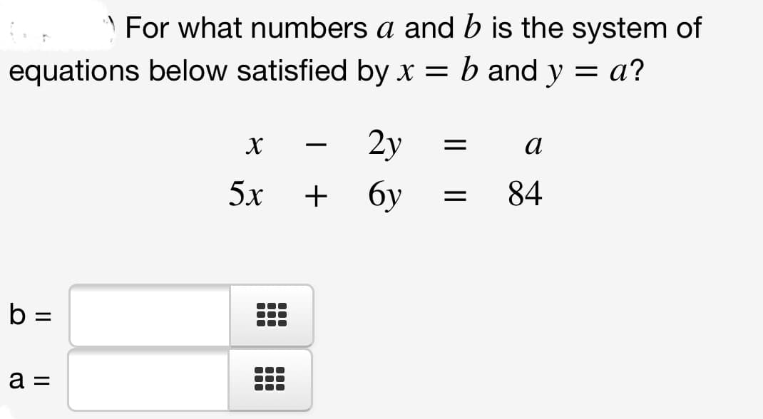 \ For what numbers a and b is the system of
equations below satisfied by x = b and y = a?
2y
а
-
5x
бу
84
b =
a =
+
