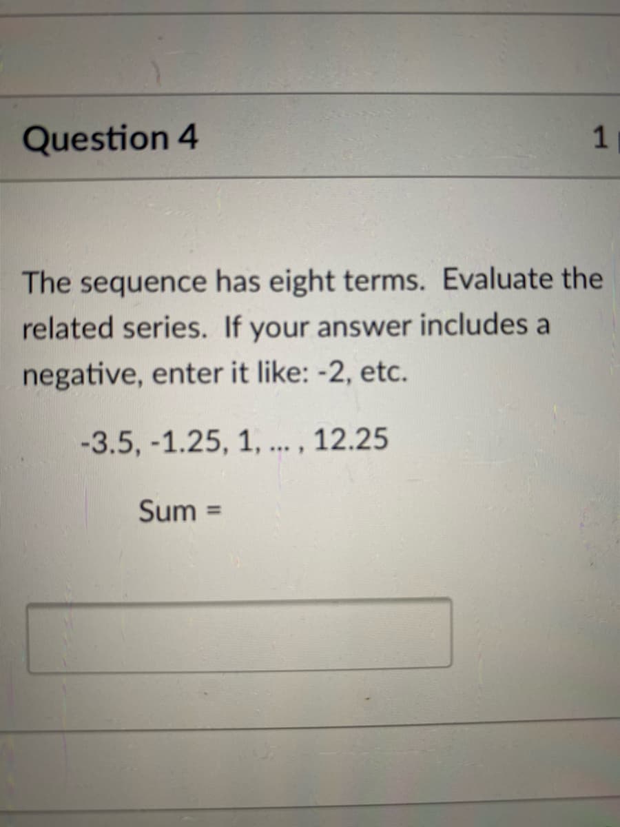 Question 4
The sequence has eight terms. Evaluate the
related series. If your answer includes a
negative, enter it like: -2, etc.
-3.5, -1.25, 1, .. , 12.25
Sum
%3D
