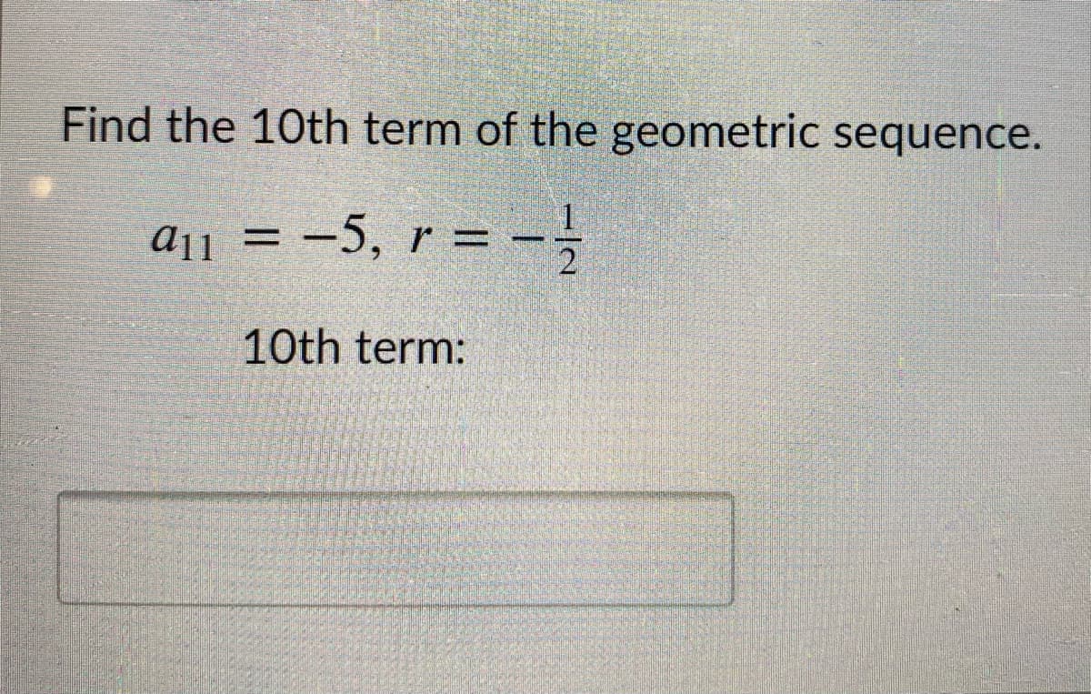 Find the 10th term of the geometric sequence.
a1 = -5, r = -
10th term:
