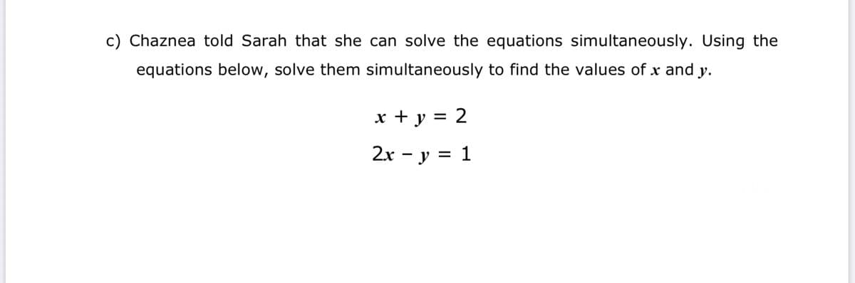 c) Chaznea told Sarah that she can solve the equations simultaneously. Using the
equations below, solve them simultaneously to find the values of x and y.
x + y = 2
2х - у 3D 1
