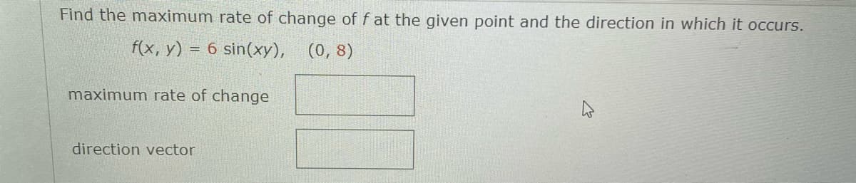 Find the maximum rate of change of f at the given point and the direction in which it occurs.
f(x, y) = 6 sin(xy), (0,8)
maximum rate of change
direction vector
4