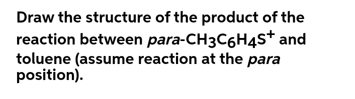 Draw the structure of the product of the
reaction between para-CH3C6H4S* and
toluene (assume reaction at the para
position).
