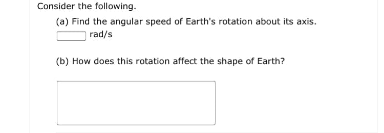 Consider the following.
(a) Find the angular speed of Earth's rotation about its axis.
rad/s
(b) How does this rotation affect the shape of Earth?
