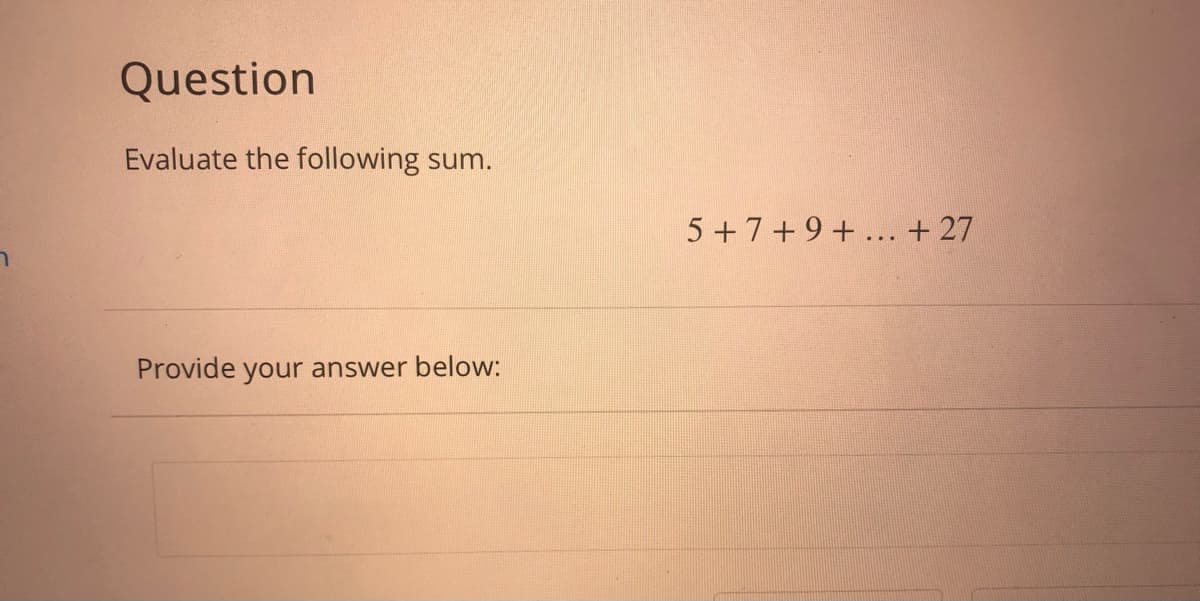 Question
Evaluate the following sum.
5 +7+9+... + 27
Provide your answer below:
