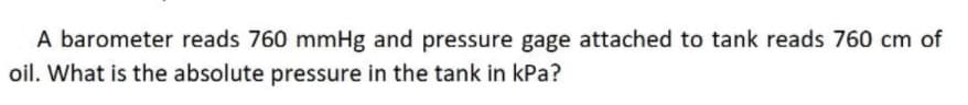 A barometer reads 760 mmHg and pressure gage attached to tank reads 760 cm of
oil. What is the absolute pressure in the tank in kPa?
