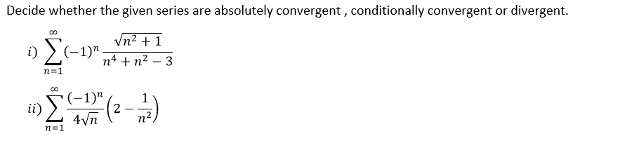 Decide whether the given series are absolutely convergent , conditionally convergent or divergent.
00
Vn2 + 1
i) >(-1)".
п4 + n? — 3
-
n=1
ii) (-1)n
4Vn (2-)
n2
n=1
