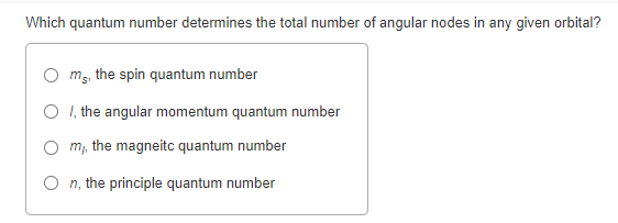 Which quantum number determines the total number of angular nodes in any given orbital?
O ms, the spin quantum number
O I, the angular momentum quantum number
O m, the magneitc quantum number
O n, the principle quantum number
