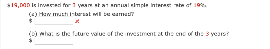 $19,000 is invested for 3 years at an annual simple interest rate of 19%.
(a) How much interest will be earned?
$
x
(b) What is the future value of the investment at the end of the 3 years?
$