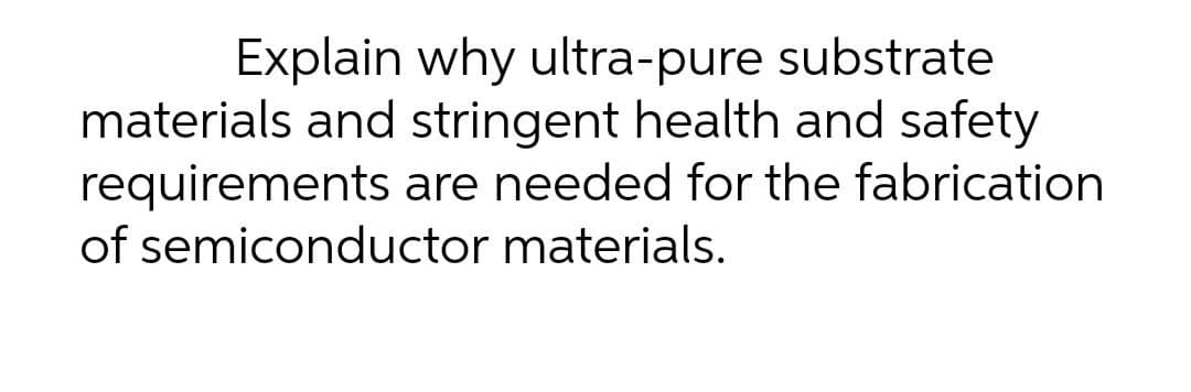 Explain why ultra-pure substrate
materials and stringent health and safety
requirements are needed for the fabrication
of semiconductor materials.
