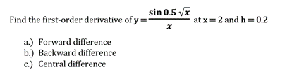 sin 0.5 Vx
Find the first-order derivative of y =
at x = 2 and h=0.2
a.) Forward difference
b.) Backward difference
c.) Central difference
