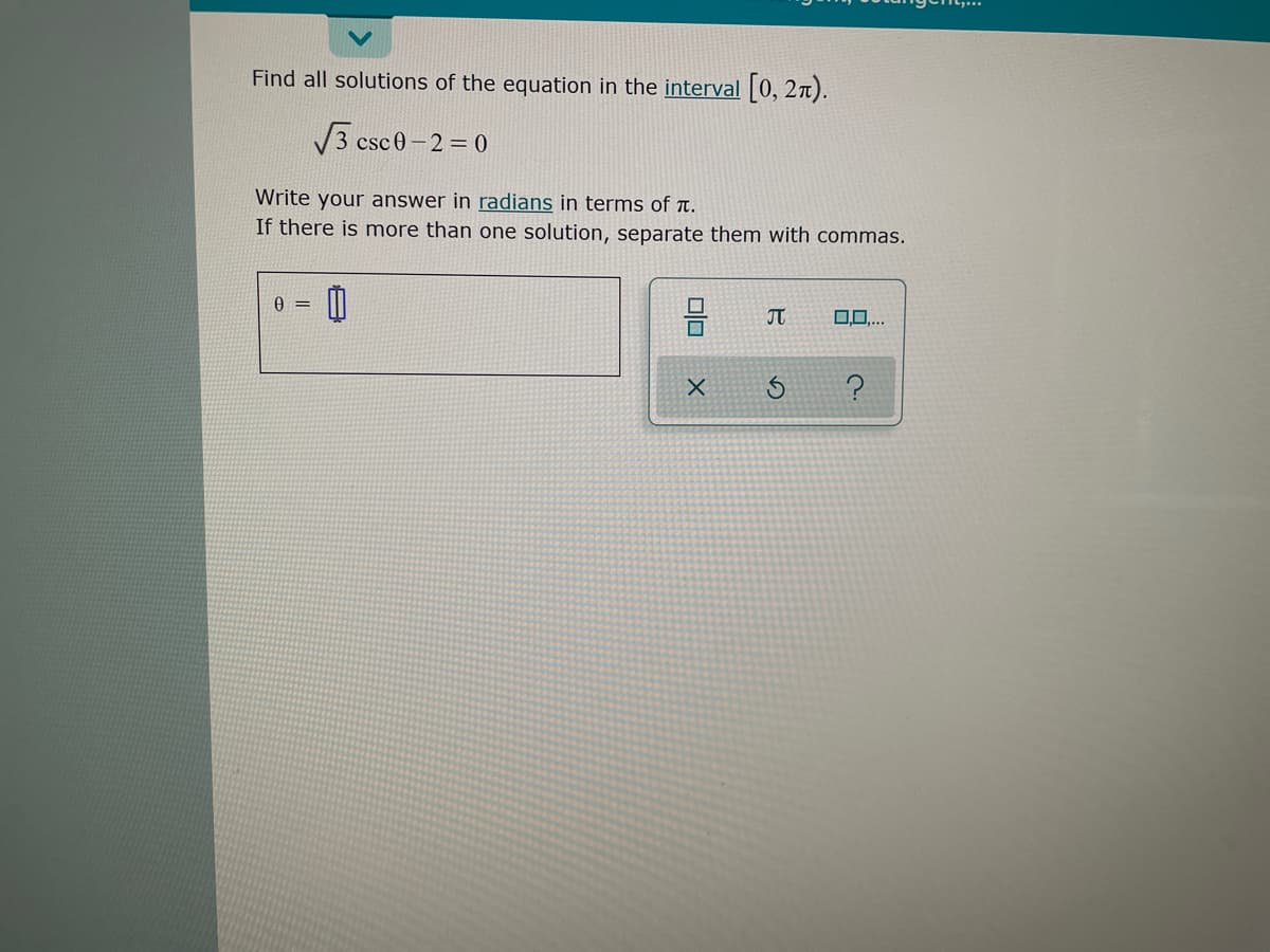 Find all solutions of the equation in the interval | 0, 27).
V3 csc0 -2 = 0
Write your answer in radians in terms of t.
If there is more than one solution, separate them with commas.
JT
0..
