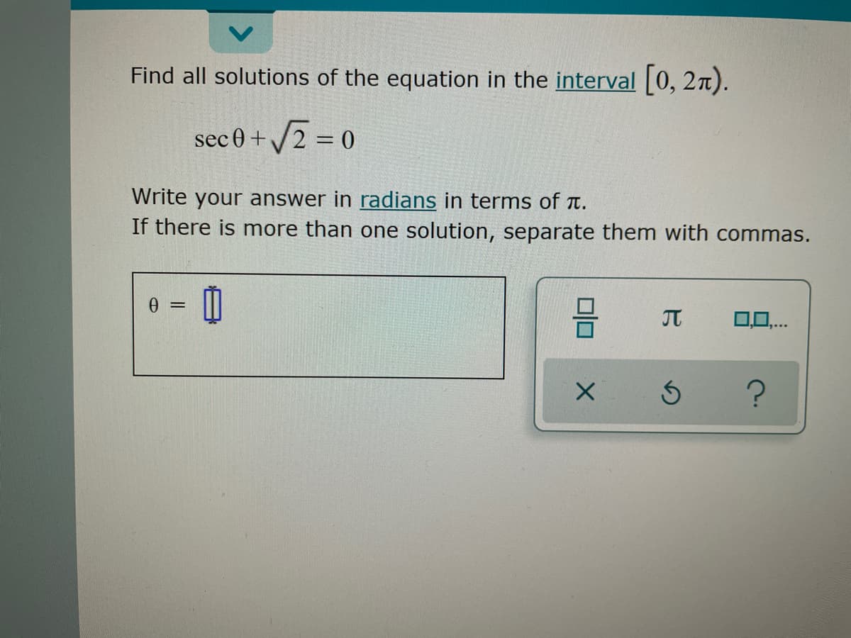 Find all solutions of the equation in the interval 0, 27).
sec0 +/2 = 0
Write your answer in radians in terms of t.
If there is more than one solution, separate them with commas.
= 0
JT
