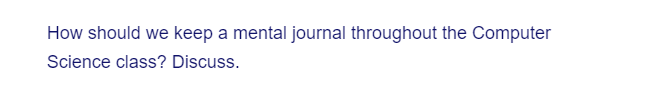 How should we keep a mental journal throughout the Computer
Science class? Discuss.