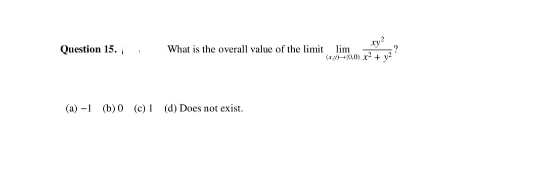 Question 15. |
What is the overall value of the limit
lim
(x.y)-(0,0) x2 +
-?
(a) –1 (b) 0 (c) 1 (d) Does not exist.
